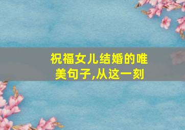 祝福女儿结婚的唯美句子,从这一刻