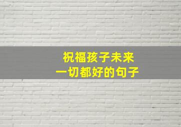 祝福孩子未来一切都好的句子