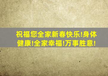 祝福您全家新春快乐!身体健康!全家幸福!万事胜意!