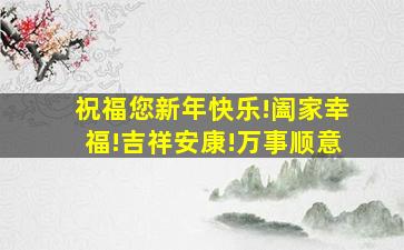 祝福您新年快乐!阖家幸福!吉祥安康!万事顺意