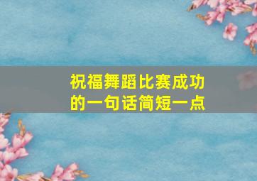 祝福舞蹈比赛成功的一句话简短一点