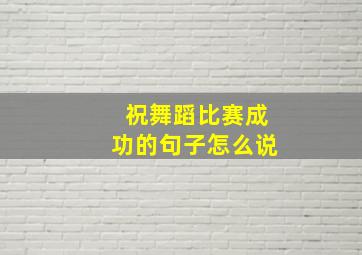 祝舞蹈比赛成功的句子怎么说