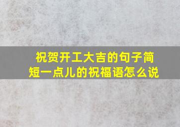 祝贺开工大吉的句子简短一点儿的祝福语怎么说