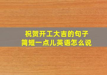 祝贺开工大吉的句子简短一点儿英语怎么说