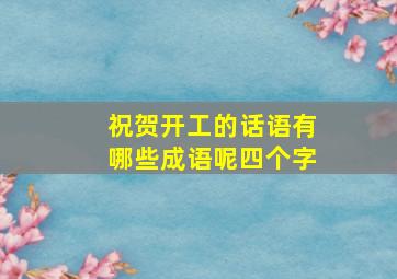 祝贺开工的话语有哪些成语呢四个字