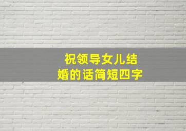 祝领导女儿结婚的话简短四字