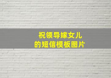 祝领导嫁女儿的短信模板图片