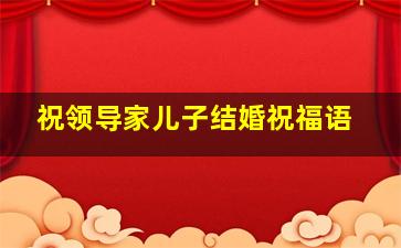 祝领导家儿子结婚祝福语