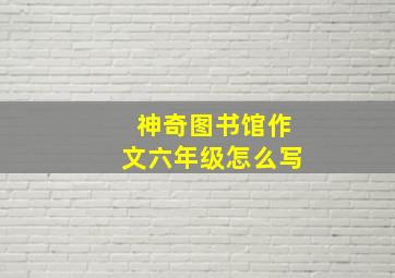 神奇图书馆作文六年级怎么写