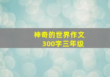 神奇的世界作文300字三年级