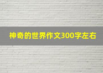 神奇的世界作文300字左右