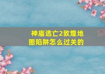 神庙逃亡2敦煌地图陷阱怎么过关的