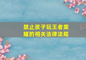 禁止孩子玩王者荣耀的相关法律法规