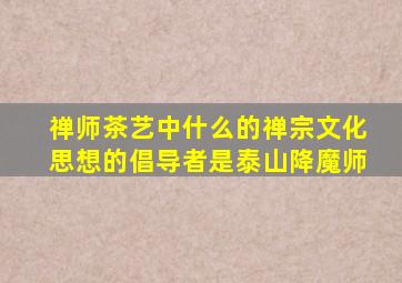 禅师茶艺中什么的禅宗文化思想的倡导者是泰山降魔师