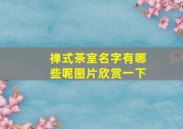 禅式茶室名字有哪些呢图片欣赏一下