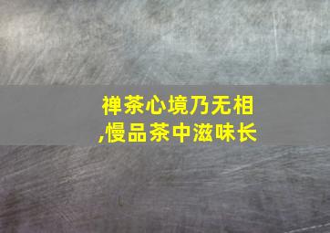 禅茶心境乃无相,慢品茶中滋味长