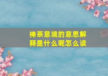 禅茶意境的意思解释是什么呢怎么读