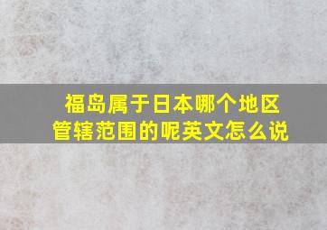 福岛属于日本哪个地区管辖范围的呢英文怎么说