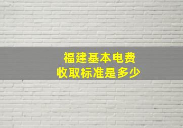 福建基本电费收取标准是多少