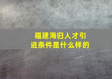 福建海归人才引进条件是什么样的