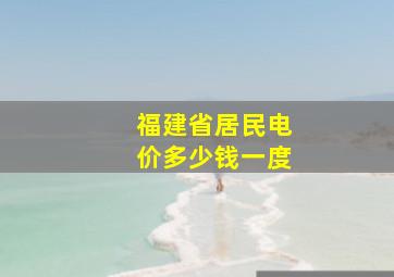 福建省居民电价多少钱一度