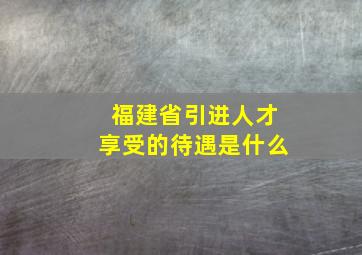 福建省引进人才享受的待遇是什么