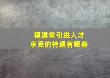 福建省引进人才享受的待遇有哪些