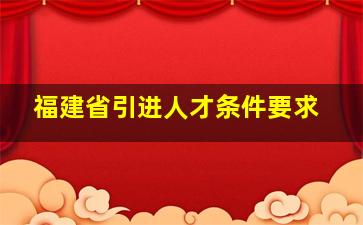 福建省引进人才条件要求