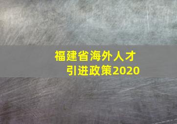 福建省海外人才引进政策2020