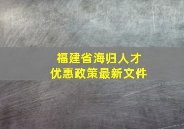 福建省海归人才优惠政策最新文件