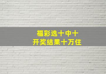 福彩选十中十开奖结果十万住