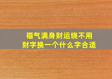 福气满身财运绕不用财字换一个什么字合适