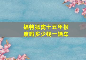 福特猛禽十五年报废吗多少钱一辆车