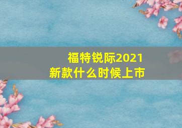 福特锐际2021新款什么时候上市