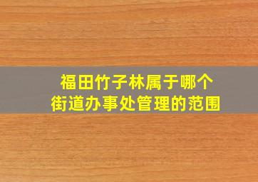 福田竹子林属于哪个街道办事处管理的范围