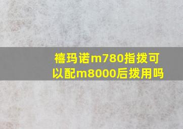 禧玛诺m780指拨可以配m8000后拨用吗