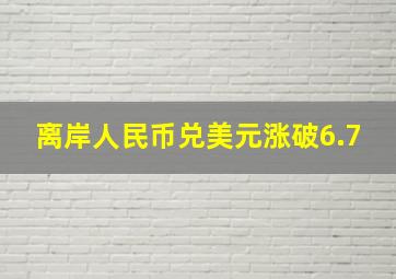 离岸人民币兑美元涨破6.7