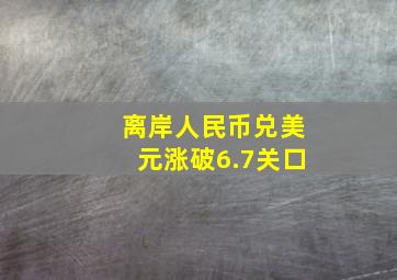 离岸人民币兑美元涨破6.7关口