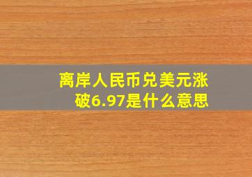 离岸人民币兑美元涨破6.97是什么意思