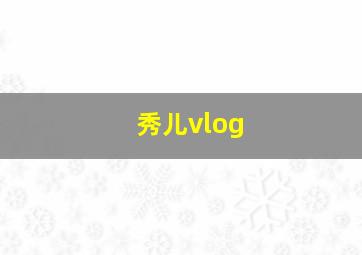 秀儿vlog