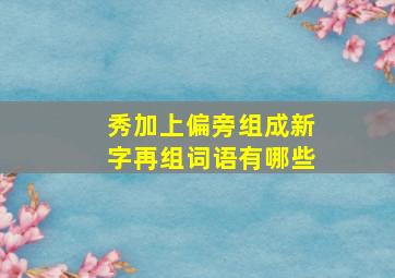 秀加上偏旁组成新字再组词语有哪些