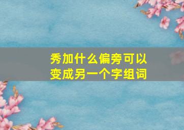 秀加什么偏旁可以变成另一个字组词