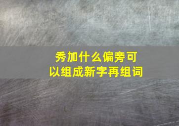 秀加什么偏旁可以组成新字再组词