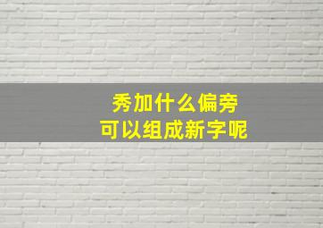 秀加什么偏旁可以组成新字呢