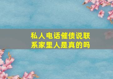 私人电话催债说联系家里人是真的吗