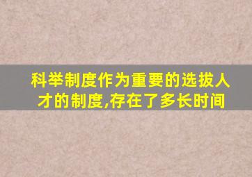 科举制度作为重要的选拔人才的制度,存在了多长时间