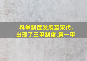 科举制度发展至宋代,出现了三甲制度,第一甲