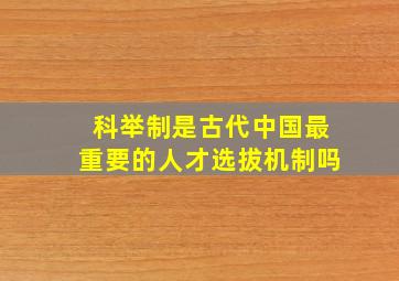 科举制是古代中国最重要的人才选拔机制吗