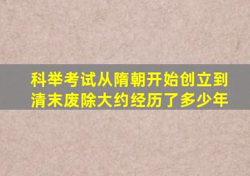 科举考试从隋朝开始创立到清末废除大约经历了多少年