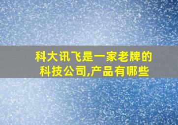 科大讯飞是一家老牌的科技公司,产品有哪些